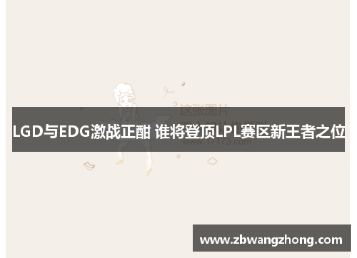 LGD与EDG激战正酣 谁将登顶LPL赛区新王者之位